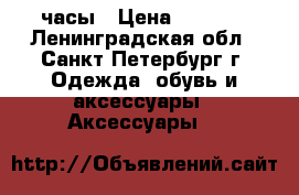 часы › Цена ­ 2 400 - Ленинградская обл., Санкт-Петербург г. Одежда, обувь и аксессуары » Аксессуары   